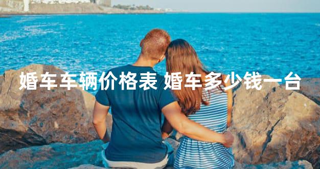 婚车车辆价格表 婚车多少钱一台